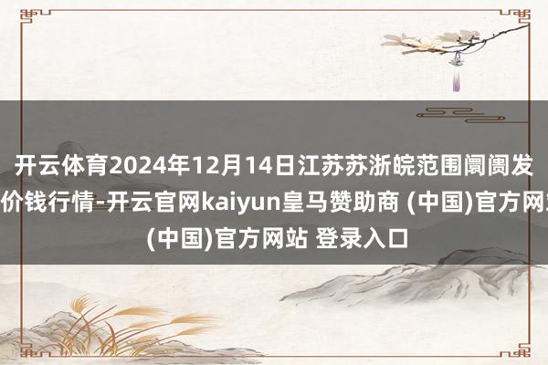 开云体育2024年12月14日江苏苏浙皖范围阛阓发展有限公司价钱行情-开云官网kaiyun皇马赞助商 (中国)官方网站 登录入口