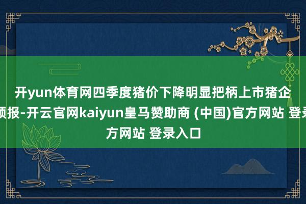 开yun体育网　　四季度猪价下降明显　　把柄上市猪企事迹预报-开云官网kaiyun皇马赞助商 (中国)官方网站 登录入口