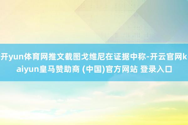 开yun体育网推文截图戈维尼在证据中称-开云官网kaiyun皇马赞助商 (中国)官方网站 登录入口
