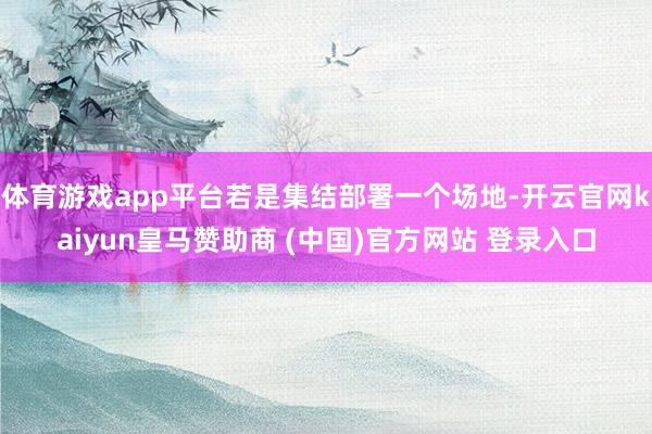 体育游戏app平台若是集结部署一个场地-开云官网kaiyun皇马赞助商 (中国)官方网站 登录入口