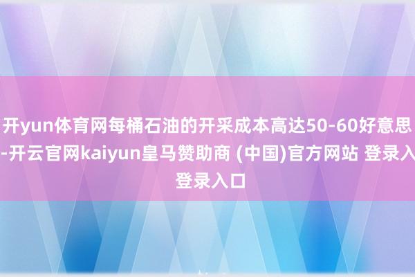 开yun体育网每桶石油的开采成本高达50-60好意思元-开云官网kaiyun皇马赞助商 (中国)官方网站 登录入口