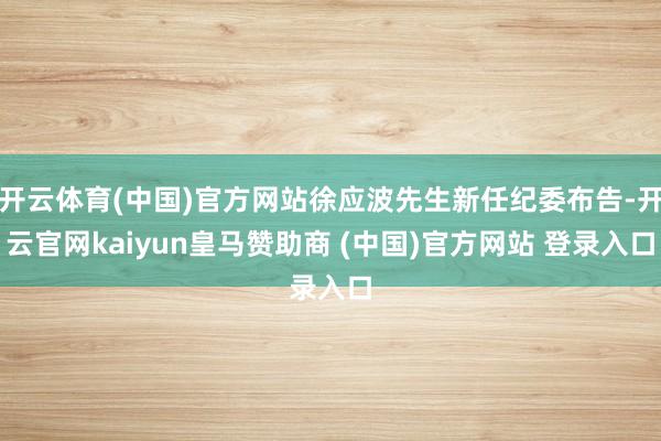开云体育(中国)官方网站徐应波先生新任纪委布告-开云官网kaiyun皇马赞助商 (中国)官方网站 登录入口