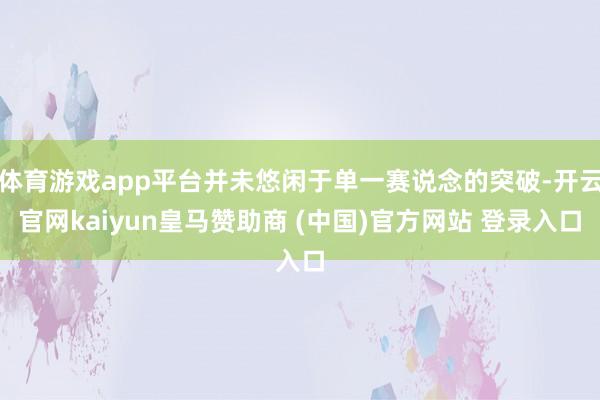 体育游戏app平台并未悠闲于单一赛说念的突破-开云官网kaiyun皇马赞助商 (中国)官方网站 登录入口
