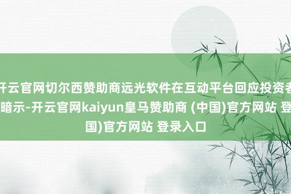 开云官网切尔西赞助商远光软件在互动平台回应投资者发问时暗示-开云官网kaiyun皇马赞助商 (中国)官方网站 登录入口