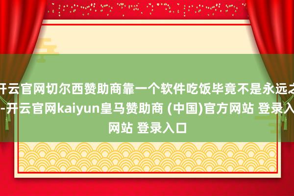 开云官网切尔西赞助商靠一个软件吃饭毕竟不是永远之计-开云官网kaiyun皇马赞助商 (中国)官方网站 登录入口