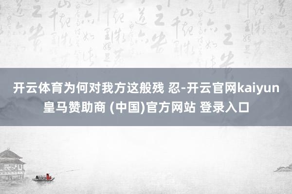 开云体育为何对我方这般残 忍-开云官网kaiyun皇马赞助商 (中国)官方网站 登录入口