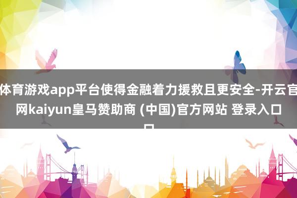 体育游戏app平台使得金融着力援救且更安全-开云官网kaiyun皇马赞助商 (中国)官方网站 登录入口