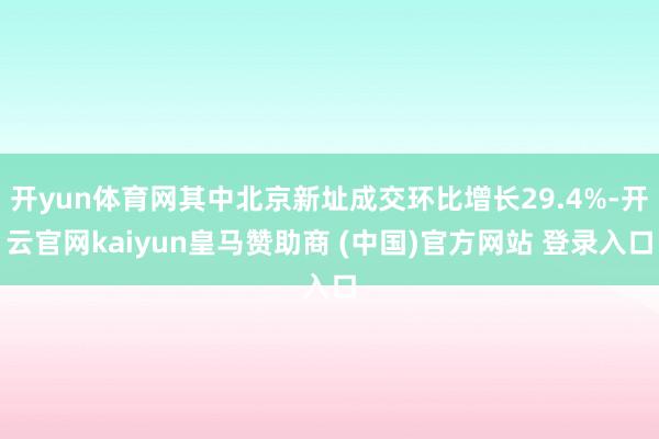 开yun体育网其中北京新址成交环比增长29.4%-开云官网kaiyun皇马赞助商 (中国)官方网站 登录入口