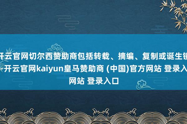 开云官网切尔西赞助商包括转载、摘编、复制或诞生镜像-开云官网kaiyun皇马赞助商 (中国)官方网站 登录入口