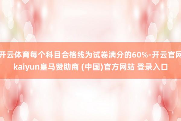 开云体育每个科目合格线为试卷满分的60%-开云官网kaiyun皇马赞助商 (中国)官方网站 登录入口