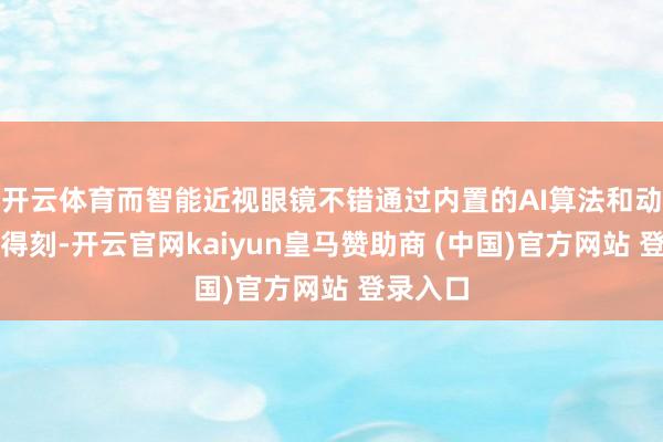 开云体育而智能近视眼镜不错通过内置的AI算法和动态镜倏得刻-开云官网kaiyun皇马赞助商 (中国)官方网站 登录入口