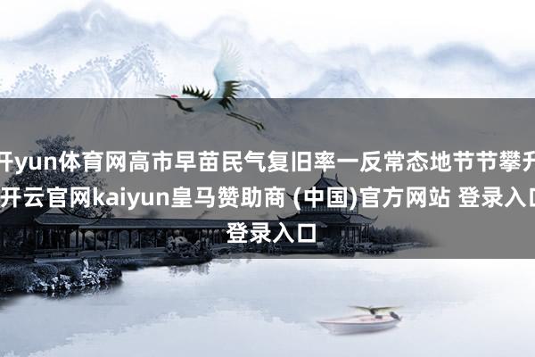 开yun体育网高市早苗民气复旧率一反常态地节节攀升-开云官网kaiyun皇马赞助商 (中国)官方网站 登录入口