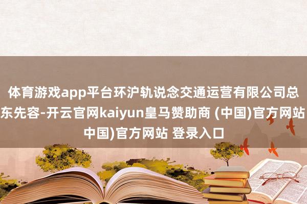 体育游戏app平台 环沪轨说念交通运营有限公司总司理张清东先容-开云官网kaiyun皇马赞助商 (中国)官方网站 登录入口
