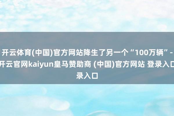 开云体育(中国)官方网站降生了另一个“100万辆”-开云官网kaiyun皇马赞助商 (中国)官方网站 登录入口