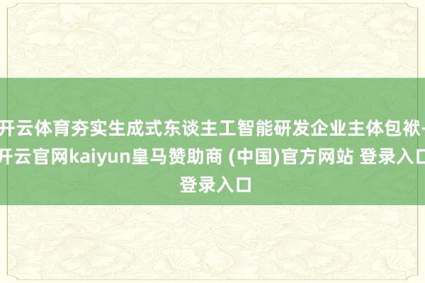 开云体育夯实生成式东谈主工智能研发企业主体包袱-开云官网kaiyun皇马赞助商 (中国)官方网站 登录入口