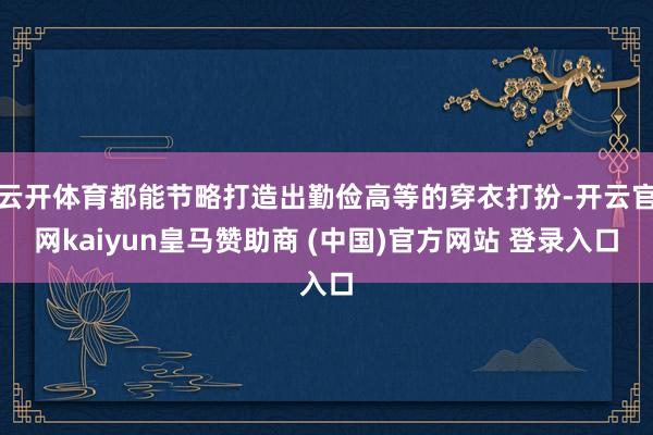 云开体育都能节略打造出勤俭高等的穿衣打扮-开云官网kaiyun皇马赞助商 (中国)官方网站 登录入口