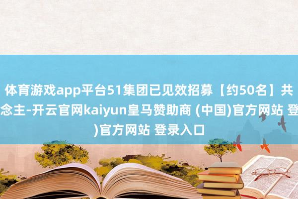 体育游戏app平台51集团已见效招募【约50名】共创东说念主-开云官网kaiyun皇马赞助商 (中国)官方网站 登录入口