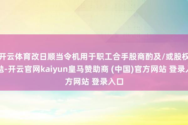 开云体育改日顺当令机用于职工合手股商酌及/或股权激勉-开云官