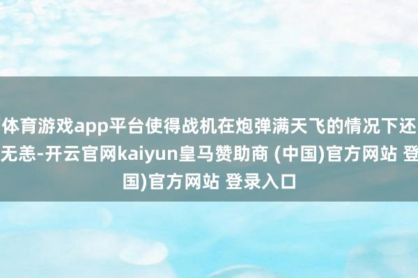 体育游戏app平台使得战机在炮弹满天飞的情况下还能安心无恙-开云官网kaiyun皇马赞助商 (中国)官方网站 登录入口