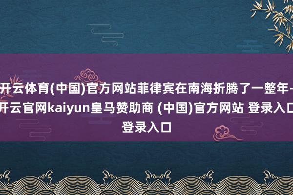 开云体育(中国)官方网站菲律宾在南海折腾了一整年-开云官网kaiyun皇马赞助商 (中国)官方网站 登录入口
