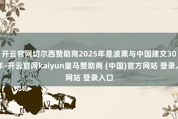 开云官网切尔西赞助商2025年是波黑与中国建交30周年-开云官网kaiyun皇马赞助商 (中国)官方网站 登录入口