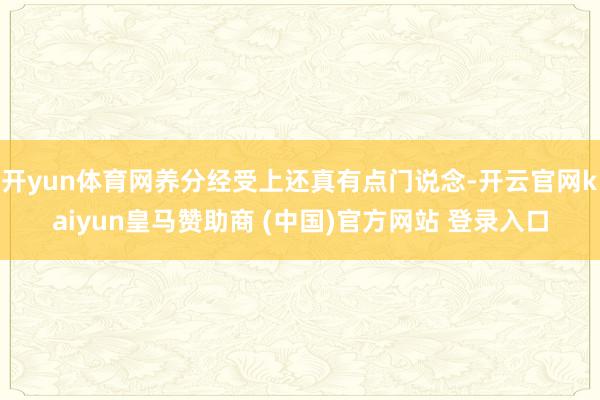 开yun体育网养分经受上还真有点门说念-开云官网kaiyun皇马赞助商 (中国)官方网站 登录入口