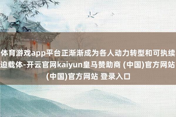 体育游戏app平台正渐渐成为各人动力转型和可执续发展的蹙迫载