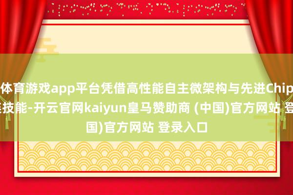 体育游戏app平台凭借高性能自主微架构与先进Chiplet互连技能-开云官网kaiyun皇马赞助商 (中国)官方网站 登录入口
