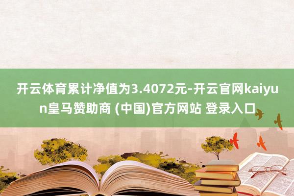 开云体育累计净值为3.4072元-开云官网kaiyun皇马赞助商 (中国)官方网站 登录入口