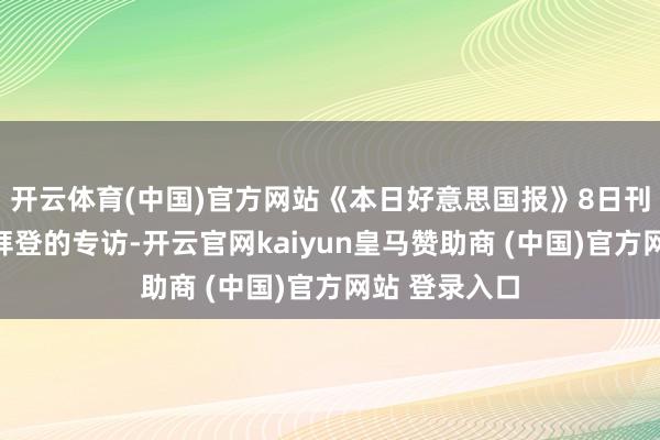 开云体育(中国)官方网站《本日好意思国报》8日刊登了该报对拜登的专访-开云官网kaiyun皇马赞助商 (中国)官方网站 登录入口
