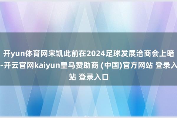 开yun体育网宋凯此前在2024足球发展洽商会上暗示-开云官网kaiyun皇马赞助商 (中国)官方网站 登录入口