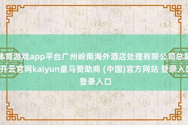 体育游戏app平台广州岭南海外酒店处理有限公司总裁-开云官网kaiyun皇马赞助商 (中国)官方网站 登录入口