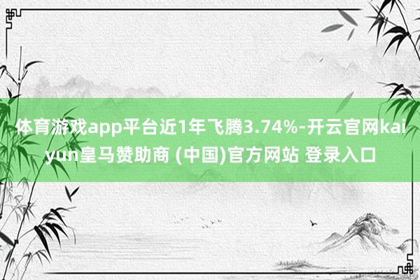 体育游戏app平台近1年飞腾3.74%-开云官网kaiyun皇马赞助商 (中国)官方网站 登录入口