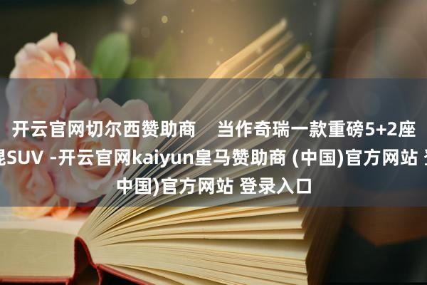 开云官网切尔西赞助商    当作奇瑞一款重磅5+2座超等电混