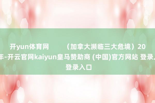 开yun体育网        （加拿大濒临三大危境）2015年-开云官网kaiyun皇马赞助商 (中国)官方网站 登录入口