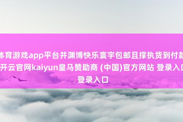 体育游戏app平台并渊博快乐寰宇包邮且撑执货到付款-开云官网kaiyun皇马赞助商 (中国)官方网站 登录入口
