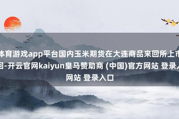 体育游戏app平台国内玉米期货在大连商品来回所上市来回-开云
