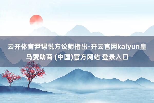 云开体育　　尹锡悦方讼师指出-开云官网kaiyun皇马赞助商