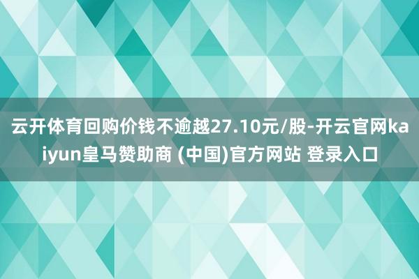 云开体育回购价钱不逾越27.10元/股-开云官网kaiyun
