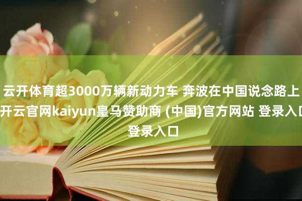云开体育超3000万辆新动力车 奔波在中国说念路上-开云官网kaiyun皇马赞助商 (中国)官方网站 登录入口
