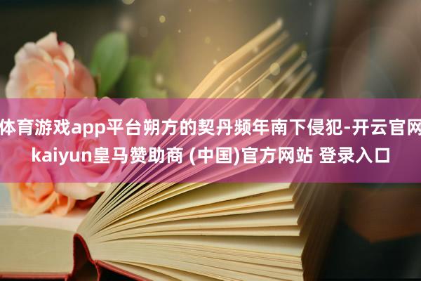体育游戏app平台朔方的契丹频年南下侵犯-开云官网kaiyu