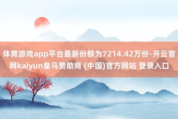体育游戏app平台最新份额为7214.42万份-开云官网kaiyun皇马赞助商 (中国)官方网站 登录入口