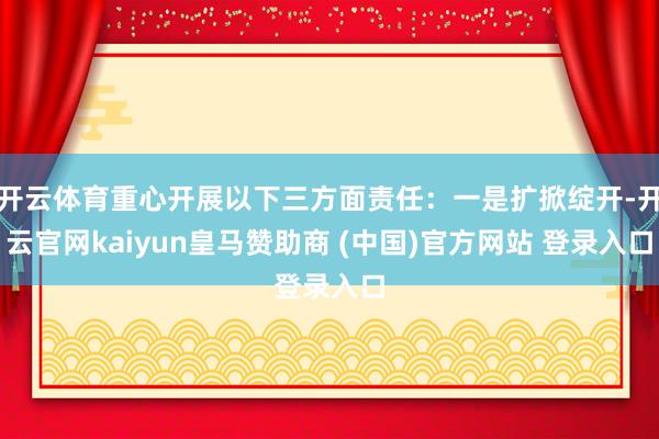 开云体育重心开展以下三方面责任:一是扩掀绽开-开云官网kaiyun皇马赞助商 (中国)官方网站 登录入口