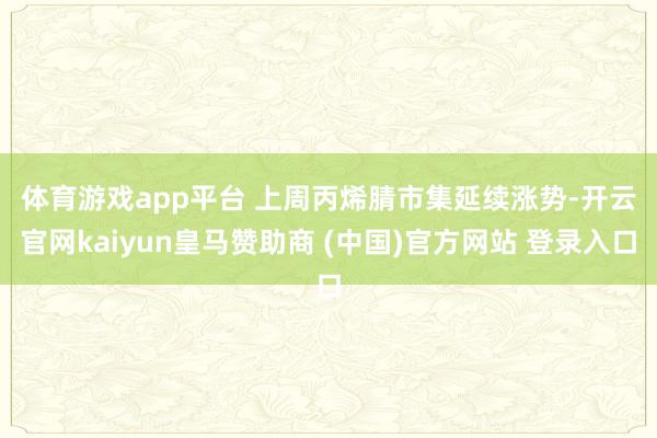 体育游戏app平台 上周丙烯腈市集延续涨势-开云官网kaiyun皇马赞助商 (中国)官方网站 登录入口