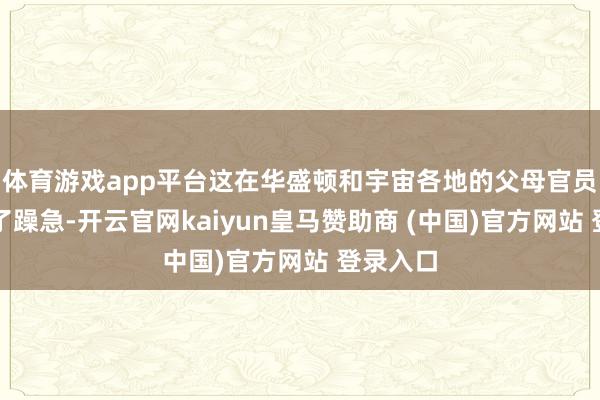 体育游戏app平台这在华盛顿和宇宙各地的父母官员中激发了躁急-开云官网kaiyun皇马赞助商 (中国)官方网站 登录入口