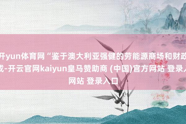 开yun体育网“鉴于澳大利亚强健的劳能源商场和财政看成-开云官网kaiyun皇马赞助商 (中国)官方网站 登录入口