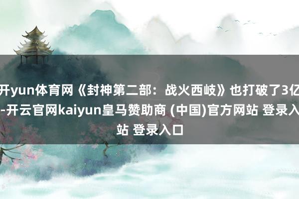 开yun体育网《封神第二部：战火西岐》也打破了3亿元-开云官网kaiyun皇马赞助商 (中国)官方网站 登录入口