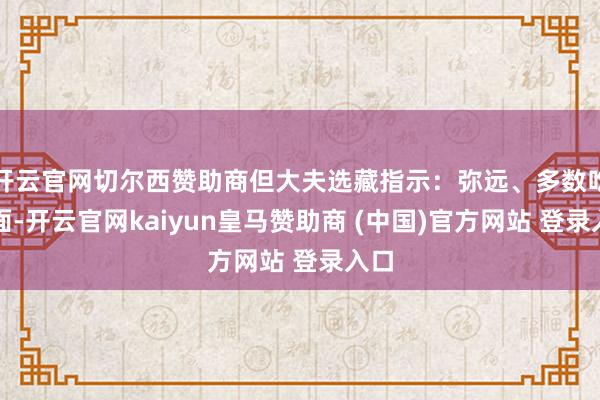 开云官网切尔西赞助商但大夫选藏指示:弥远、多数吃挂面-开云官网kaiyun皇马赞助商 (中国)官方网站 登录入口