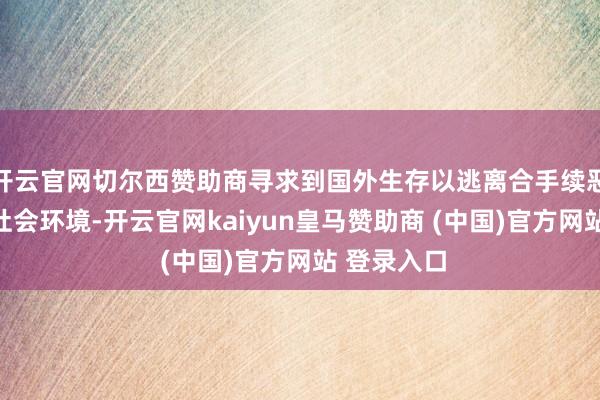 开云官网切尔西赞助商寻求到国外生存以逃离合手续恶化的政事社会环境-开云官网kaiyun皇马赞助商 (中国)官方网站 登录入口