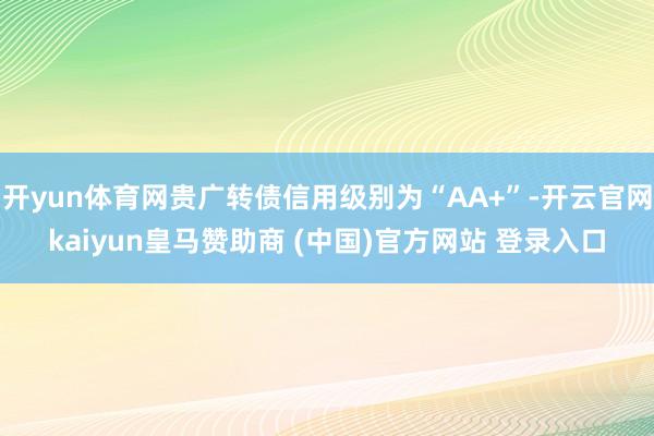 开yun体育网贵广转债信用级别为“AA+”-开云官网kaiyun皇马赞助商 (中国)官方网站 登录入口